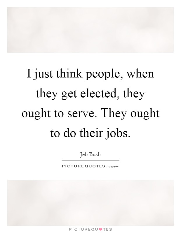 I just think people, when they get elected, they ought to serve. They ought to do their jobs Picture Quote #1