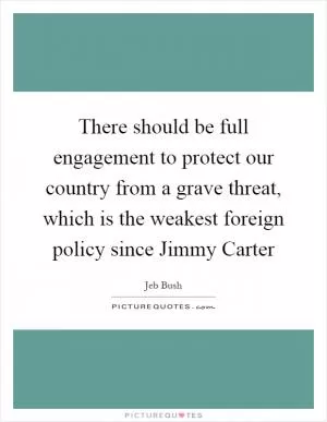There should be full engagement to protect our country from a grave threat, which is the weakest foreign policy since Jimmy Carter Picture Quote #1