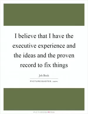 I believe that I have the executive experience and the ideas and the proven record to fix things Picture Quote #1