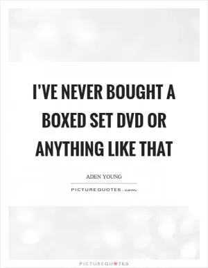 I’ve never bought a boxed set DVD or anything like that Picture Quote #1