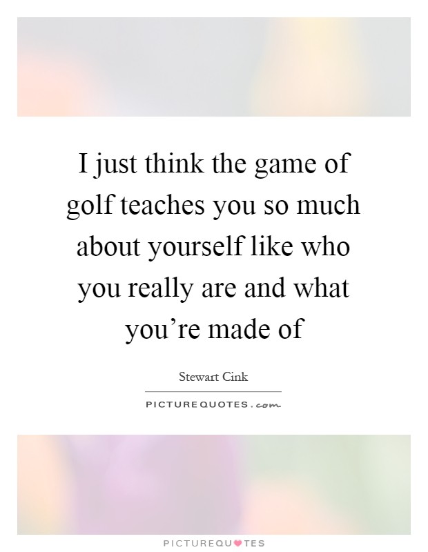 I just think the game of golf teaches you so much about yourself like who you really are and what you're made of Picture Quote #1