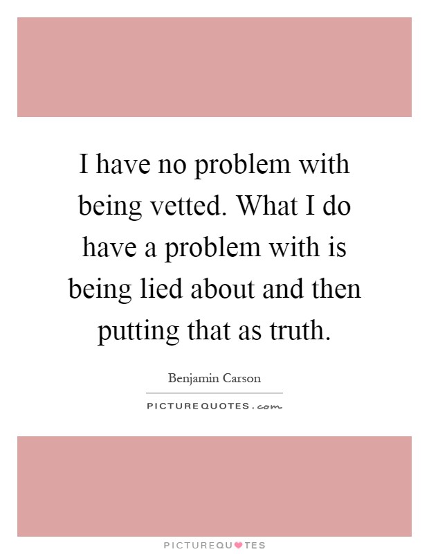 I have no problem with being vetted. What I do have a problem with is being lied about and then putting that as truth Picture Quote #1