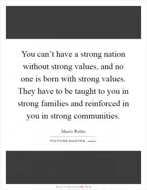 You can’t have a strong nation without strong values, and no one is born with strong values. They have to be taught to you in strong families and reinforced in you in strong communities Picture Quote #1