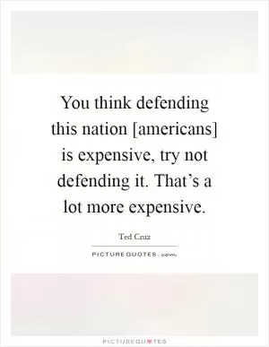 You think defending this nation [americans] is expensive, try not defending it. That’s a lot more expensive Picture Quote #1
