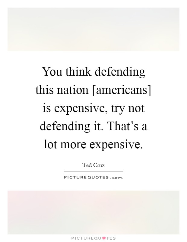 You think defending this nation [americans] is expensive, try not defending it. That's a lot more expensive Picture Quote #1
