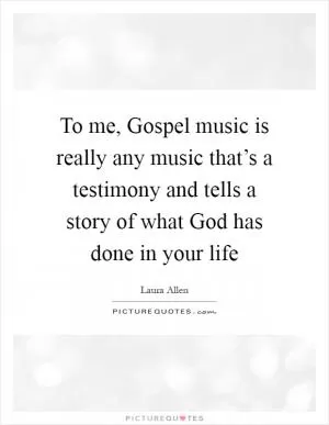 To me, Gospel music is really any music that’s a testimony and tells a story of what God has done in your life Picture Quote #1