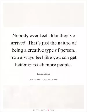 Nobody ever feels like they’ve arrived. That’s just the nature of being a creative type of person. You always feel like you can get better or reach more people Picture Quote #1