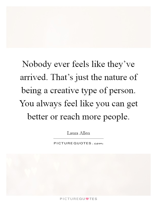 Nobody ever feels like they've arrived. That's just the nature of being a creative type of person. You always feel like you can get better or reach more people Picture Quote #1