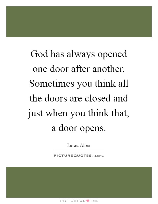 God has always opened one door after another. Sometimes you think all the doors are closed and just when you think that, a door opens Picture Quote #1