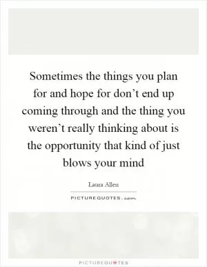 Sometimes the things you plan for and hope for don’t end up coming through and the thing you weren’t really thinking about is the opportunity that kind of just blows your mind Picture Quote #1