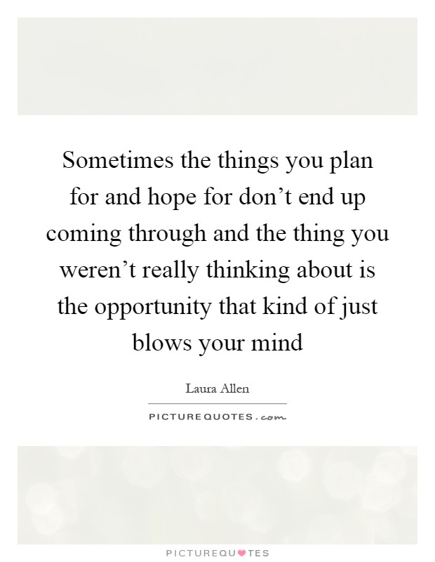 Sometimes the things you plan for and hope for don't end up coming through and the thing you weren't really thinking about is the opportunity that kind of just blows your mind Picture Quote #1