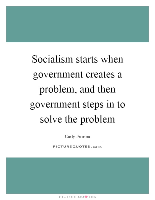 Socialism starts when government creates a problem, and then government steps in to solve the problem Picture Quote #1