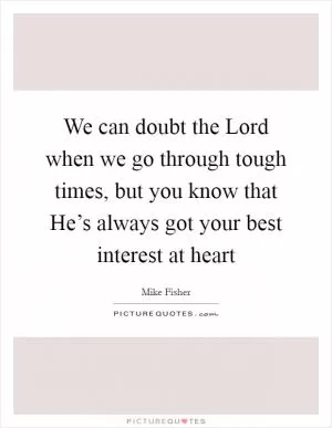 We can doubt the Lord when we go through tough times, but you know that He’s always got your best interest at heart Picture Quote #1