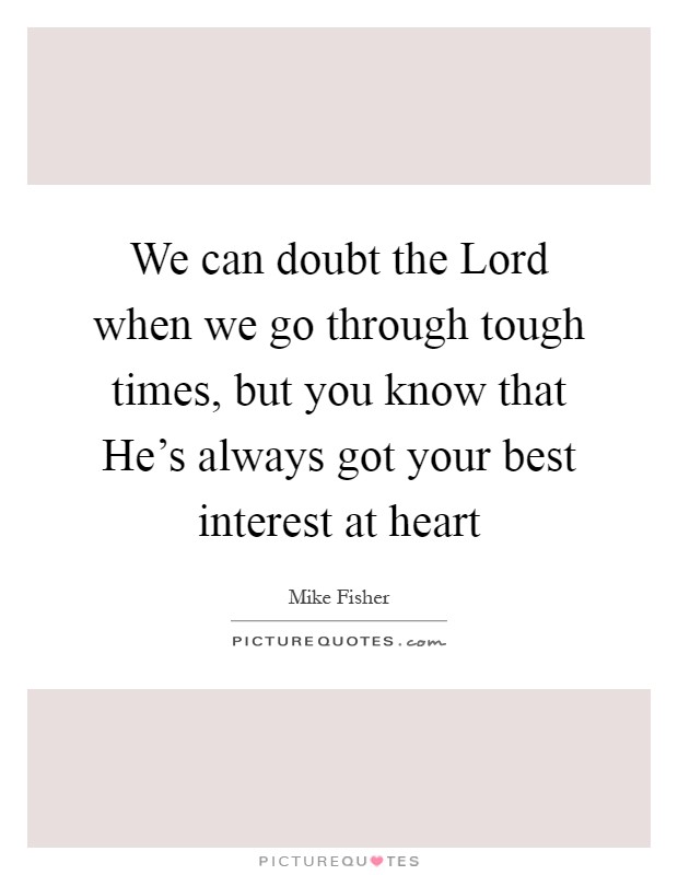 We can doubt the Lord when we go through tough times, but you know that He's always got your best interest at heart Picture Quote #1