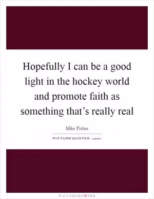 Hopefully I can be a good light in the hockey world and promote faith as something that’s really real Picture Quote #1
