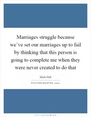 Marriages struggle because we’ve set our marriages up to fail by thinking that this person is going to complete me when they were never created to do that Picture Quote #1