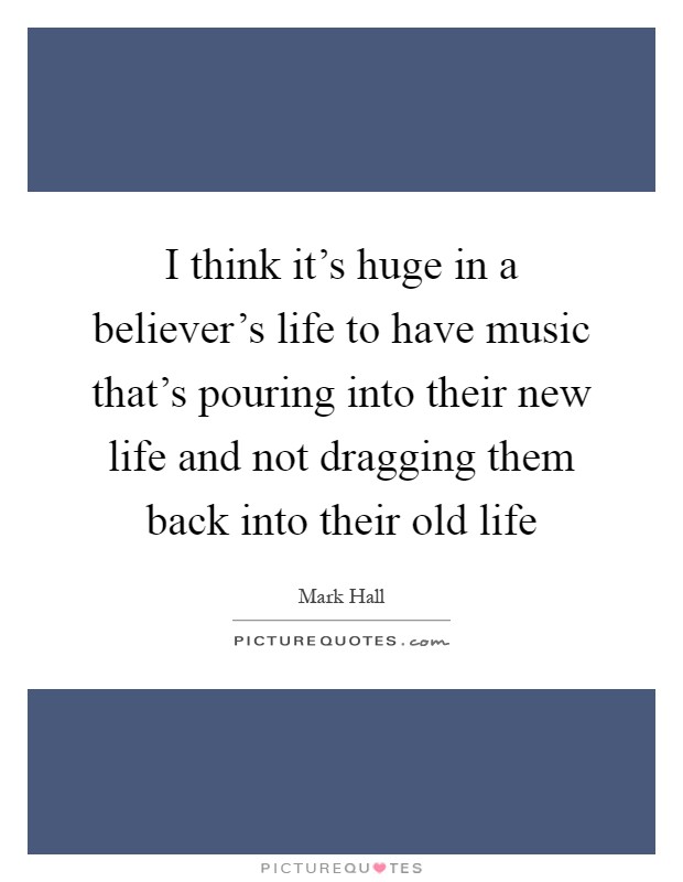 I think it's huge in a believer's life to have music that's pouring into their new life and not dragging them back into their old life Picture Quote #1