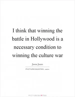 I think that winning the battle in Hollywood is a necessary condition to winning the culture war Picture Quote #1