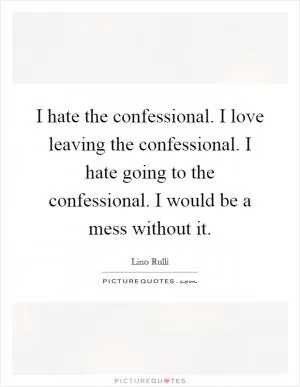 I hate the confessional. I love leaving the confessional. I hate going to the confessional. I would be a mess without it Picture Quote #1