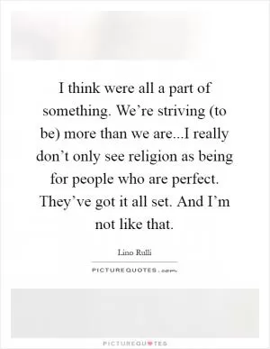 I think were all a part of something. We’re striving (to be) more than we are...I really don’t only see religion as being for people who are perfect. They’ve got it all set. And I’m not like that Picture Quote #1