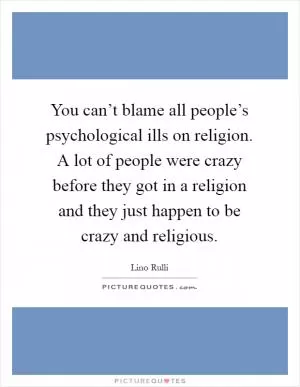 You can’t blame all people’s psychological ills on religion. A lot of people were crazy before they got in a religion and they just happen to be crazy and religious Picture Quote #1