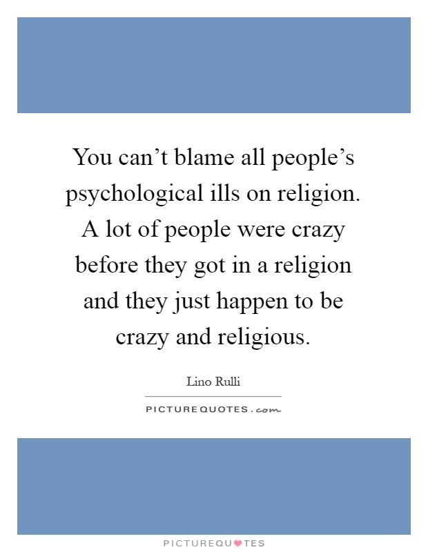 You can't blame all people's psychological ills on religion. A lot of people were crazy before they got in a religion and they just happen to be crazy and religious Picture Quote #1