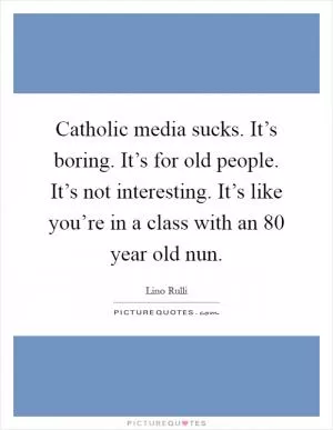 Catholic media sucks. It’s boring. It’s for old people. It’s not interesting. It’s like you’re in a class with an 80 year old nun Picture Quote #1