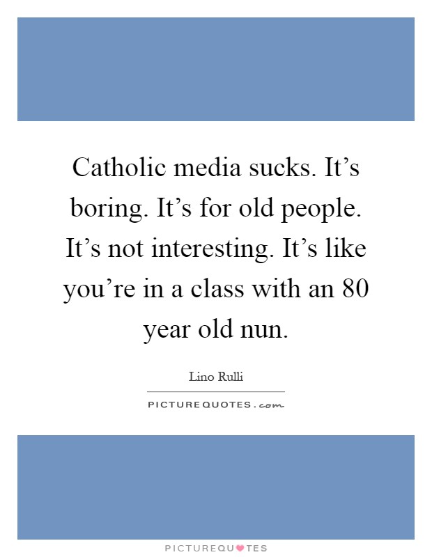 Catholic media sucks. It's boring. It's for old people. It's not interesting. It's like you're in a class with an 80 year old nun Picture Quote #1