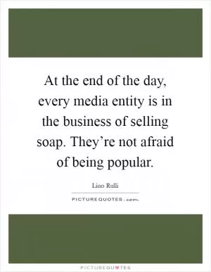 At the end of the day, every media entity is in the business of selling soap. They’re not afraid of being popular Picture Quote #1