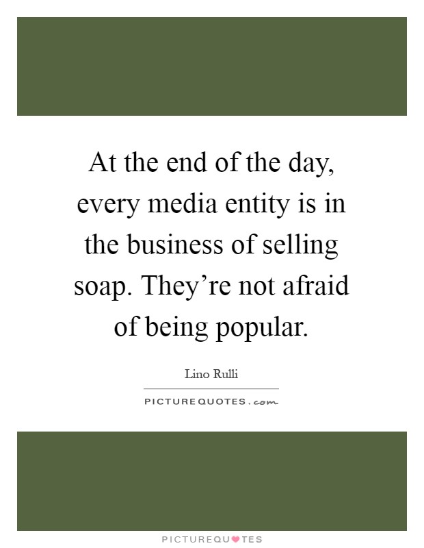 At the end of the day, every media entity is in the business of selling soap. They're not afraid of being popular Picture Quote #1