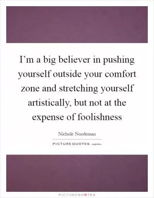 I’m a big believer in pushing yourself outside your comfort zone and stretching yourself artistically, but not at the expense of foolishness Picture Quote #1