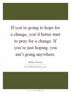 If you’re going to hope for a change, you’d better start to pray for a change. If you’re just hoping, you ain’t going anywhere Picture Quote #1