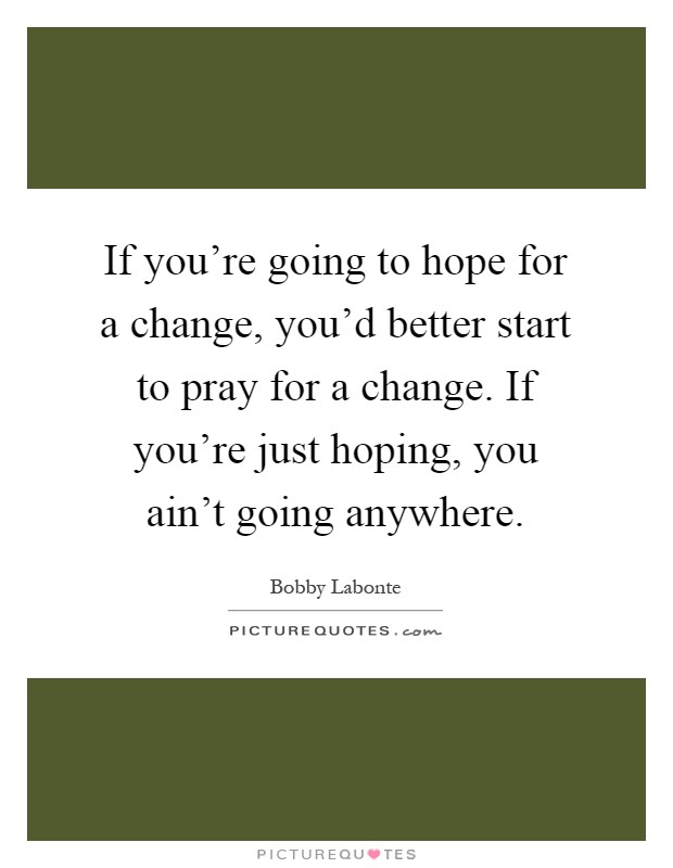 If you're going to hope for a change, you'd better start to pray for a change. If you're just hoping, you ain't going anywhere Picture Quote #1