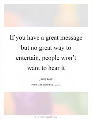 If you have a great message but no great way to entertain, people won’t want to hear it Picture Quote #1