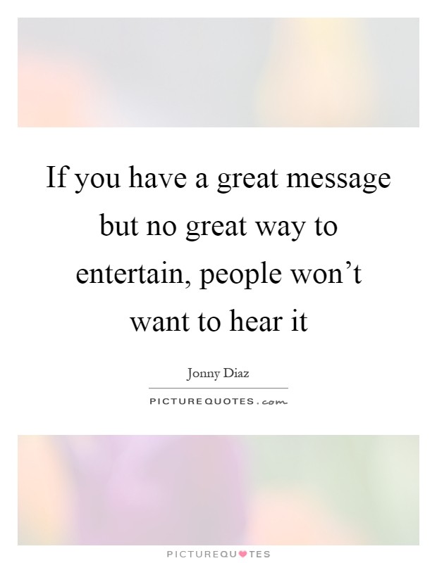 If you have a great message but no great way to entertain, people won't want to hear it Picture Quote #1