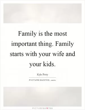 Family is the most important thing. Family starts with your wife and your kids Picture Quote #1