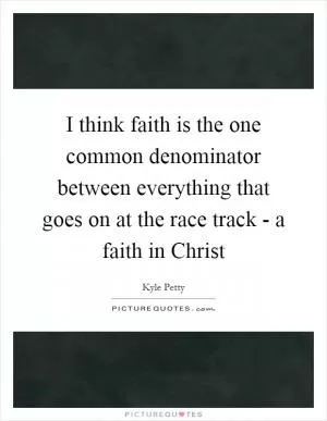 I think faith is the one common denominator between everything that goes on at the race track - a faith in Christ Picture Quote #1