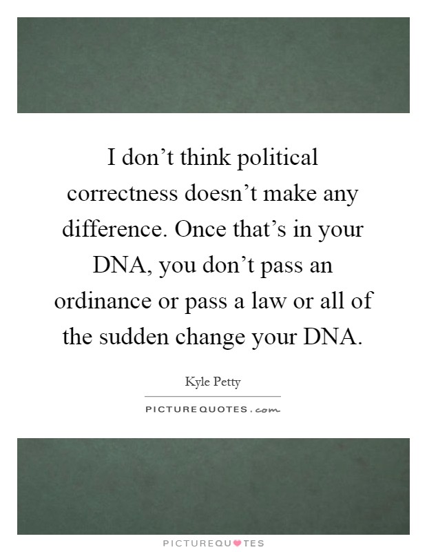 I don't think political correctness doesn't make any difference. Once that's in your DNA, you don't pass an ordinance or pass a law or all of the sudden change your DNA Picture Quote #1