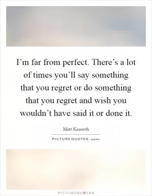 I’m far from perfect. There’s a lot of times you’ll say something that you regret or do something that you regret and wish you wouldn’t have said it or done it Picture Quote #1