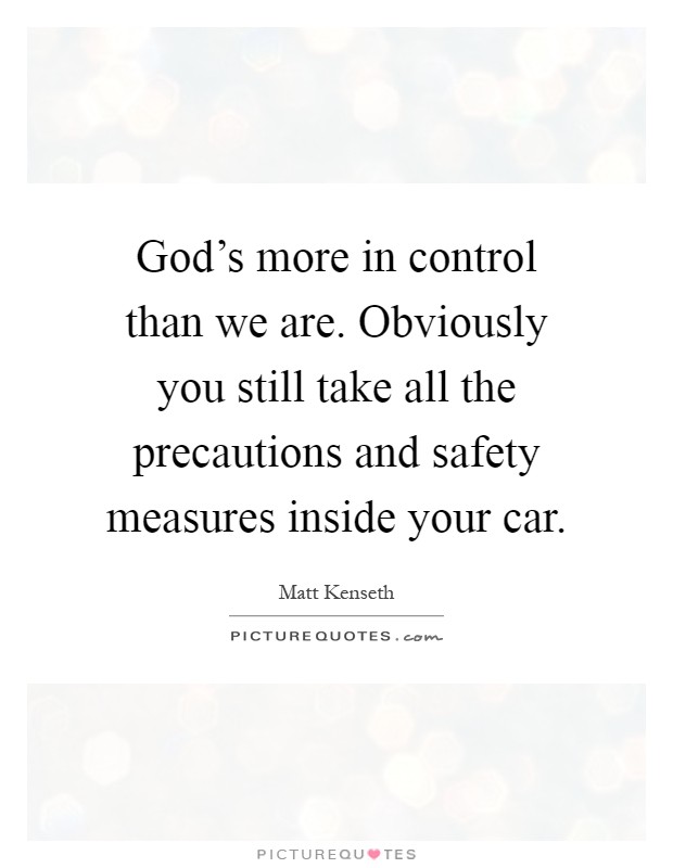 God's more in control than we are. Obviously you still take all the precautions and safety measures inside your car Picture Quote #1