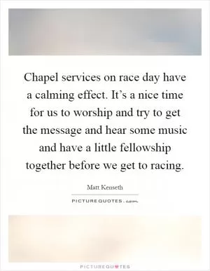 Chapel services on race day have a calming effect. It’s a nice time for us to worship and try to get the message and hear some music and have a little fellowship together before we get to racing Picture Quote #1