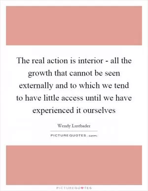 The real action is interior - all the growth that cannot be seen externally and to which we tend to have little access until we have experienced it ourselves Picture Quote #1