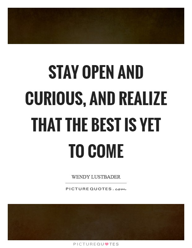 Stay open and curious, and realize that the best is yet to come Picture Quote #1