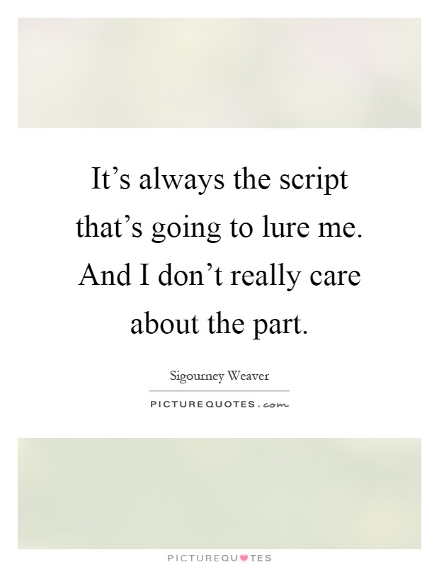 It's always the script that's going to lure me. And I don't really care about the part Picture Quote #1