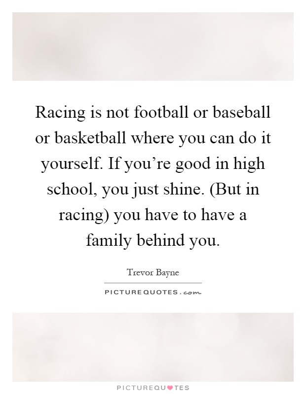 Racing is not football or baseball or basketball where you can do it yourself. If you're good in high school, you just shine. (But in racing) you have to have a family behind you Picture Quote #1