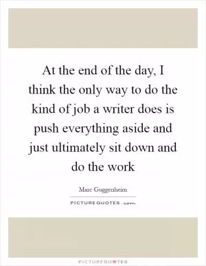 At the end of the day, I think the only way to do the kind of job a writer does is push everything aside and just ultimately sit down and do the work Picture Quote #1