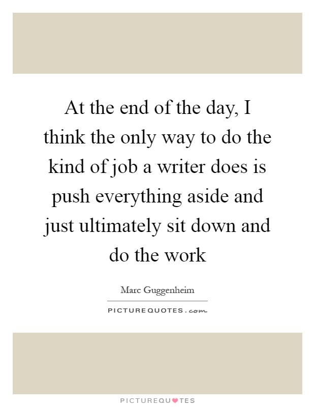 At the end of the day, I think the only way to do the kind of job a writer does is push everything aside and just ultimately sit down and do the work Picture Quote #1