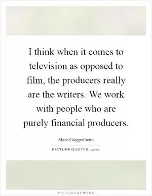 I think when it comes to television as opposed to film, the producers really are the writers. We work with people who are purely financial producers Picture Quote #1