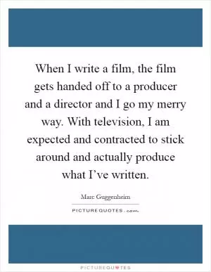 When I write a film, the film gets handed off to a producer and a director and I go my merry way. With television, I am expected and contracted to stick around and actually produce what I’ve written Picture Quote #1
