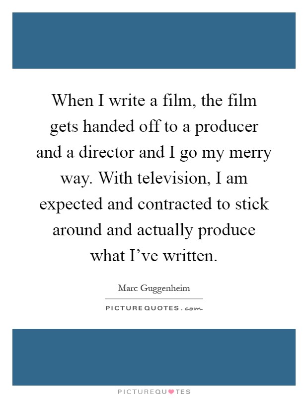 When I write a film, the film gets handed off to a producer and a director and I go my merry way. With television, I am expected and contracted to stick around and actually produce what I've written Picture Quote #1